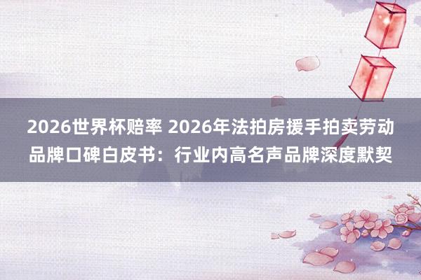 2026世界杯赔率 2026年法拍房援手拍卖劳动品牌口碑白皮书：行业内高名声品牌深度默契