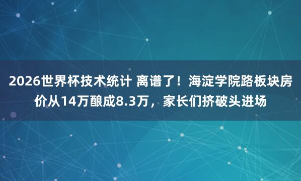 2026世界杯技术统计 离谱了！海淀学院路板块房价从14万酿成8.3万，家长们挤破头进场