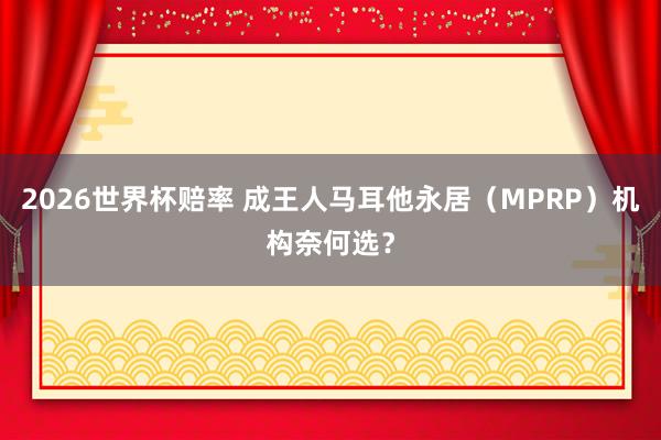 2026世界杯赔率 成王人马耳他永居（MPRP）机构奈何选？