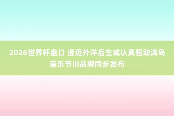 2026世界杯盘口 澄迈外洋后生城认真驱动漓岛音乐节Ⅲ品牌同步发布