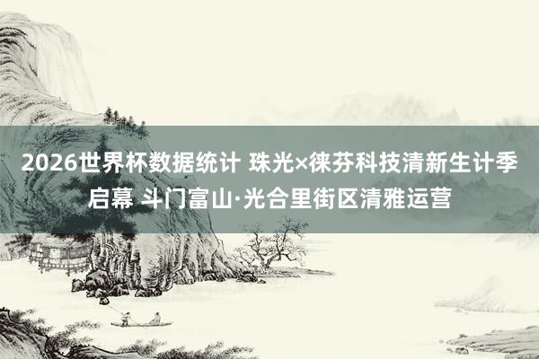 2026世界杯数据统计 珠光×徕芬科技清新生计季启幕 斗门富山·光合里街区清雅运营