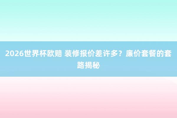 2026世界杯欧赔 装修报价差许多？廉价套餐的套路揭秘