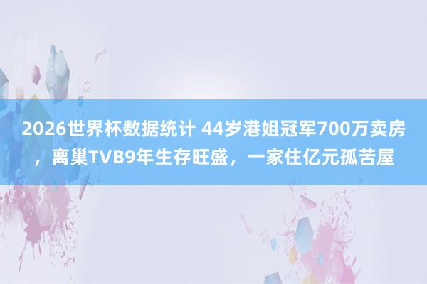 2026世界杯数据统计 44岁港姐冠军700万卖房,离巢TVB9年生存旺盛,一家住亿元孤苦屋