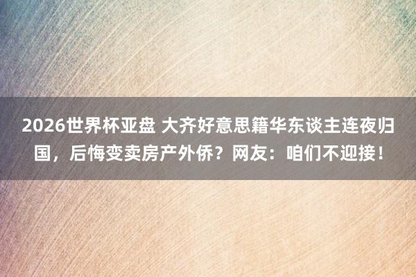 2026世界杯亚盘 大齐好意思籍华东谈主连夜归国，后悔变卖房产外侨？网友：咱们不迎接！
