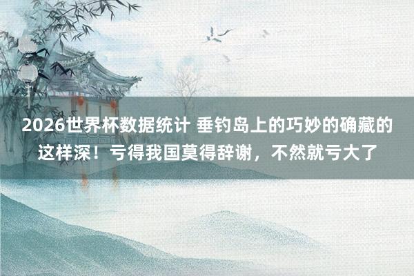 2026世界杯数据统计 垂钓岛上的巧妙的确藏的这样深！亏得我国莫得辞谢，不然就亏大了