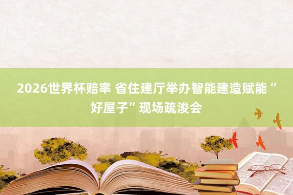 2026世界杯赔率 省住建厅举办智能建造赋能“好屋子”现场疏浚会