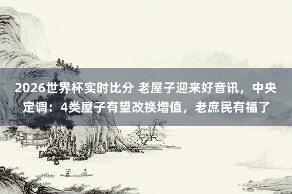 2026世界杯实时比分 老屋子迎来好音讯，中央定调：4类屋子有望改换增值，老庶民有福了