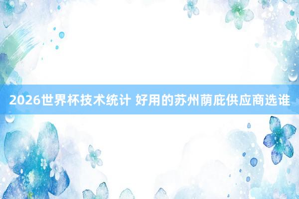 2026世界杯技术统计 好用的苏州荫庇供应商选谁