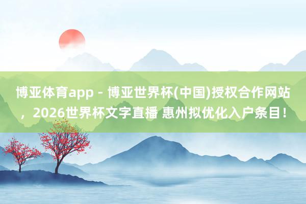 博亚体育app - 博亚世界杯(中国)授权合作网站，2026世界杯文字直播 惠州拟优化入户条目！
