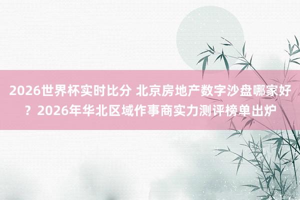 2026世界杯实时比分 北京房地产数字沙盘哪家好？2026年华北区域作事商实力测评榜单出炉