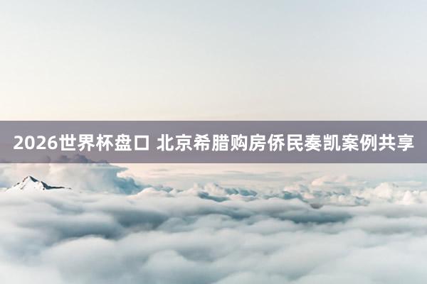 2026世界杯盘口 北京希腊购房侨民奏凯案例共享