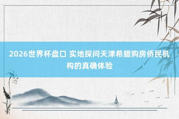 2026世界杯盘口 实地探问天津希腊购房侨民机构的真确体验
