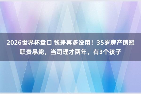 2026世界杯盘口 钱挣再多没用！35岁房产销冠职责暴毙，当司理才两年，有3个孩子