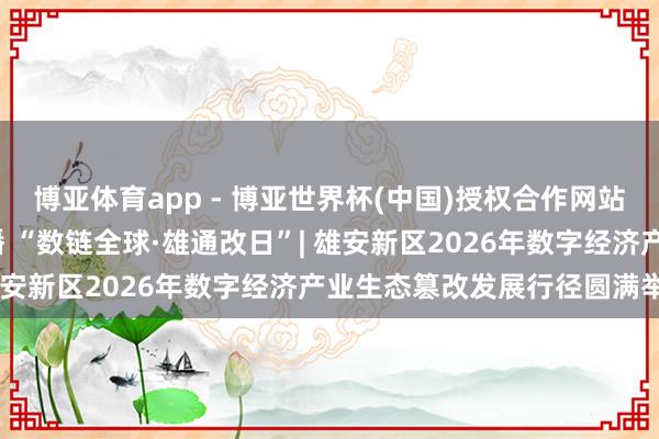 博亚体育app - 博亚世界杯(中国)授权合作网站，2026世界杯文字直播 “数链全球·雄通改日”| 雄安新区2026年数字经济产业生态篡改发展行径圆满举办