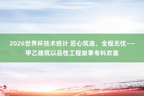 2026世界杯技术统计 匠心筑造，全程无忧——甲乙建筑以品性工程竣事专科欢喜