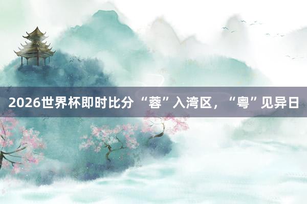 2026世界杯即时比分 “蓉”入湾区，“粤”见异日