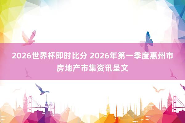 2026世界杯即时比分 2026年第一季度惠州市房地产市集资讯呈文