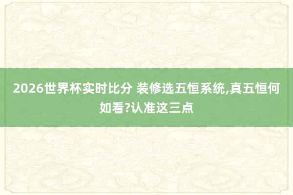 2026世界杯实时比分 装修选五恒系统，真五恒何如看?认准这三点