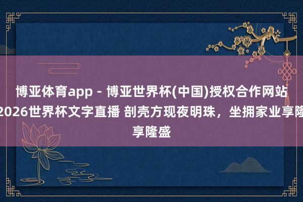 博亚体育app - 博亚世界杯(中国)授权合作网站,2026世界杯文字直播 剖壳方现夜明珠,坐拥家业享隆盛
