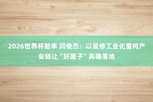 2026世界杯赔率 闫俊杰：以装修工业化重构产业链让“好屋子”真确落地