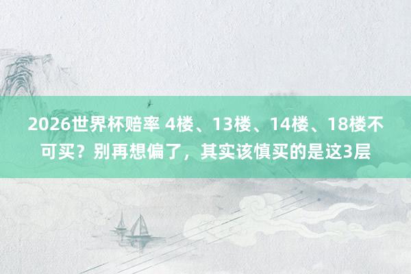 2026世界杯赔率 4楼、13楼、14楼、18楼不可买？别再想偏了，其实该慎买的是这3层