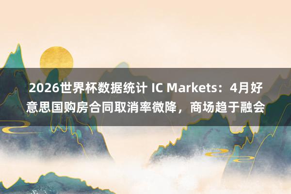 2026世界杯数据统计 IC Markets：4月好意思国购房合同取消率微降，商场趋于融会
