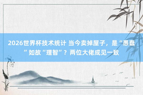 2026世界杯技术统计 当今卖掉屋子，是“愚蠢”如故“理智”？两位大佬成见一致