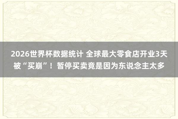 2026世界杯数据统计 全球最大零食店开业3天被“买崩”！暂停买卖竟是因为东说念主太多