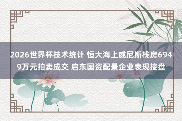 2026世界杯技术统计 恒大海上威尼斯栈房6949万元拍卖成交 启东国资配景企业表现接盘