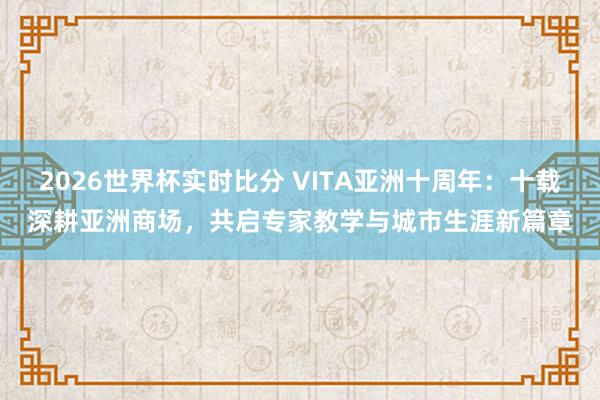 2026世界杯实时比分 VITA亚洲十周年：十载深耕亚洲商场，共启专家教学与城市生涯新篇章