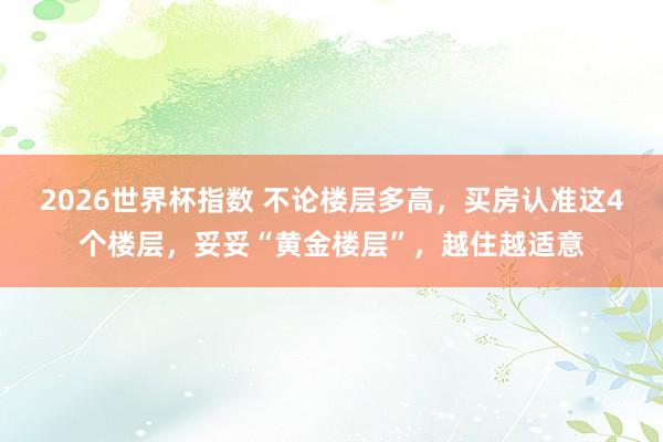 2026世界杯指数 不论楼层多高，买房认准这4个楼层，妥妥“黄金楼层”，越住越适意