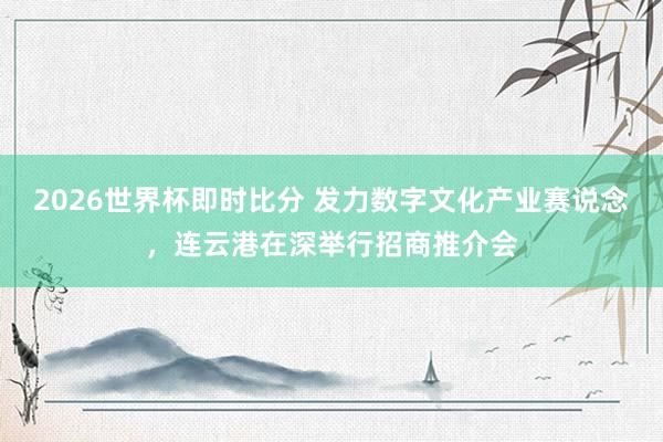 2026世界杯即时比分 发力数字文化产业赛说念，连云港在深举行招商推介会