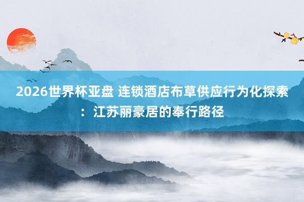 2026世界杯亚盘 连锁酒店布草供应行为化探索：江苏丽豪居的奉行路径