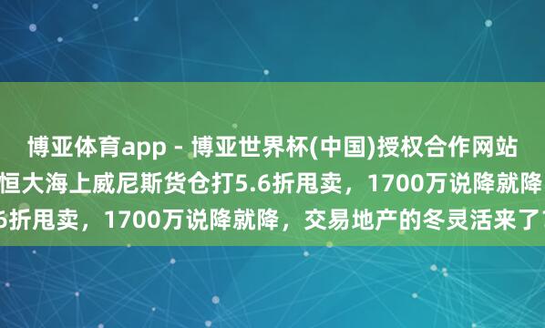 博亚体育app - 博亚世界杯(中国)授权合作网站，2026世界杯文字直播 恒大海上威尼斯货仓打5.6折甩卖，1700万说降就降，交易地产的冬灵活来了？
