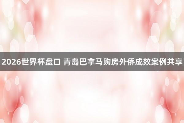 2026世界杯盘口 青岛巴拿马购房外侨成效案例共享