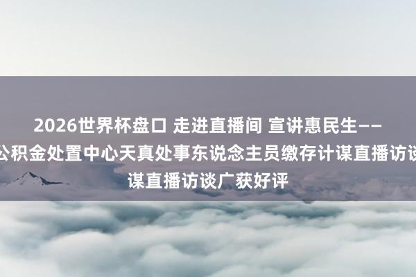 2026世界杯盘口 走进直播间 宣讲惠民生——银川住房公积金处置中心天真处事东说念主员缴存计谋直播访谈广获好评
