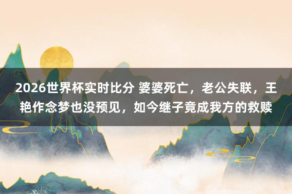2026世界杯实时比分 婆婆死亡，老公失联，王艳作念梦也没预见，如今继子竟成我方的救赎
