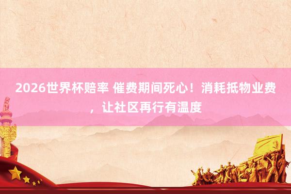 2026世界杯赔率 催费期间死心！消耗抵物业费，让社区再行有温度