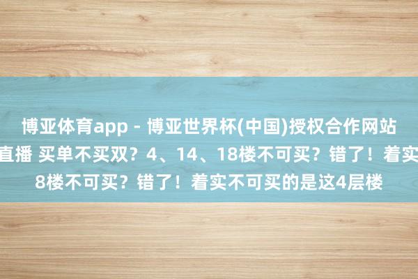 博亚体育app - 博亚世界杯(中国)授权合作网站，2026世界杯文字直播 买单不买双？4、14、18楼不可买？错了！着实不可买的是这4层楼