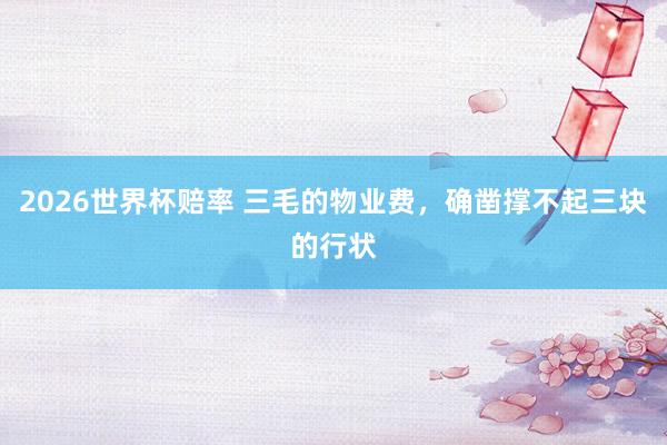 2026世界杯赔率 三毛的物业费，确凿撑不起三块的行状