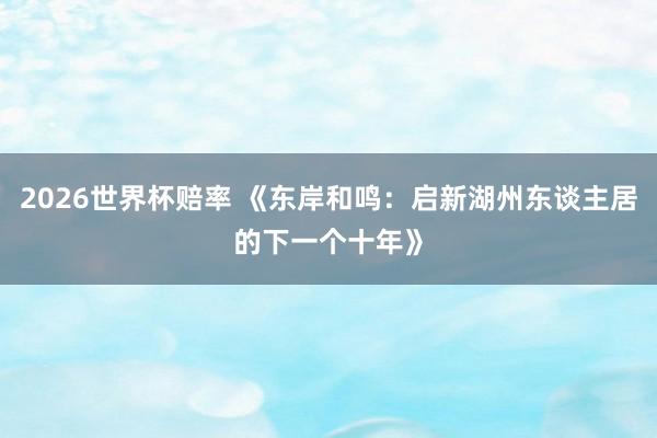 2026世界杯赔率 《东岸和鸣：启新湖州东谈主居的下一个十年》