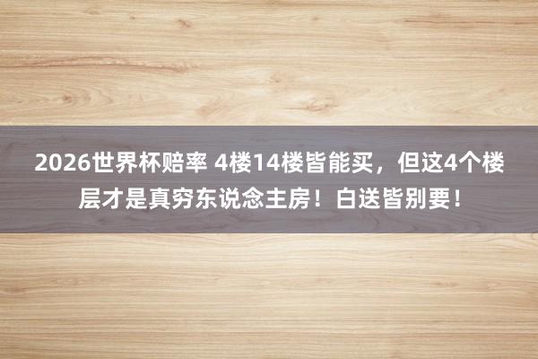 2026世界杯赔率 4楼14楼皆能买，但这4个楼层才是真穷东说念主房！白送皆别要！