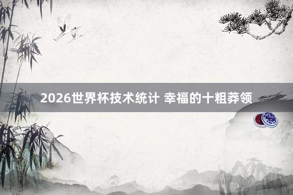 2026世界杯技术统计 幸福的十粗莽领