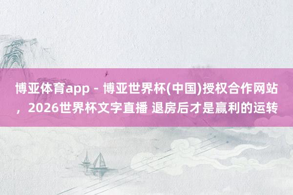 博亚体育app - 博亚世界杯(中国)授权合作网站，2026世界杯文字直播 退房后才是赢利的运转
