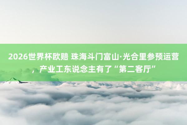 2026世界杯欧赔 珠海斗门富山·光合里参预运营，产业工东说念主有了“第二客厅”
