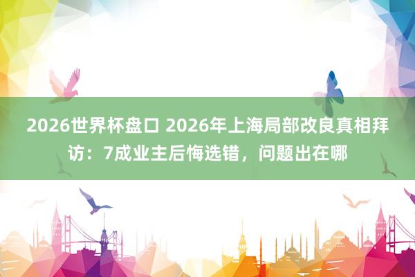 2026世界杯盘口 2026年上海局部改良真相拜访：7成业主后悔选错，问题出在哪