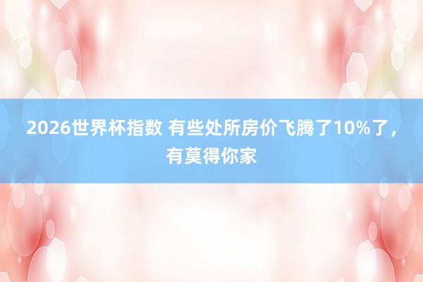 2026世界杯指数 有些处所房价飞腾了10%了，有莫得你家