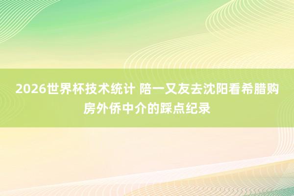 2026世界杯技术统计 陪一又友去沈阳看希腊购房外侨中介的踩点纪录