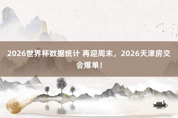 2026世界杯数据统计 再迎周末，2026天津房交会爆单！