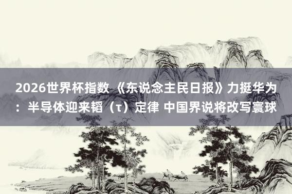2026世界杯指数 《东说念主民日报》力挺华为:半导体迎来韬(τ)定律 中国界说将改写寰球